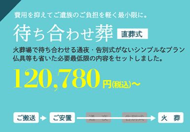待ち合わせ葬（費用を抑えてご遺族のご負担を軽く最小限に。）火葬場で待ち合わせる通夜・告別式がないシンプルなプラン。仏具等も省いた必要最低限の内容をセットしました。120,780円～