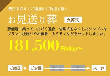 お見送り葬（費用を抑えてご遺族のご負担を軽く。）葬儀場に集っていただく通夜・告別式をなくしたプランに枕飾りやお線香・ろうそくなどをセットしました。181,500円～